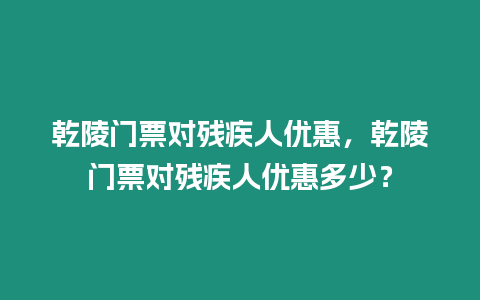 乾陵門票對殘疾人優(yōu)惠，乾陵門票對殘疾人優(yōu)惠多少？