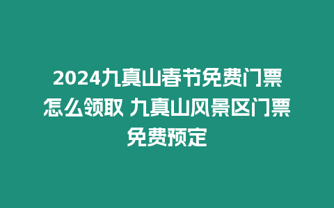 2024九真山春節(jié)免費(fèi)門(mén)票怎么領(lǐng)取 九真山風(fēng)景區(qū)門(mén)票免費(fèi)預(yù)定