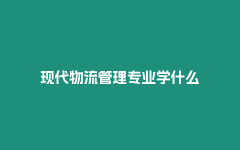 現代物流管理專業學什么