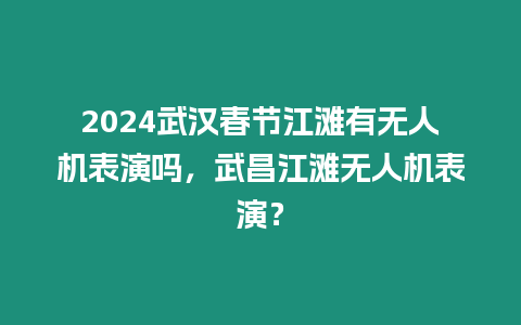 2024武漢春節江灘有無人機表演嗎，武昌江灘無人機表演？