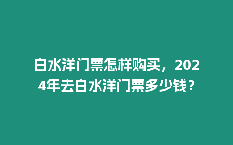 白水洋門票怎樣購買，2024年去白水洋門票多少錢？