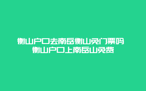 衡山戶口去南岳衡山免門票嗎 衡山戶口上南岳山免費