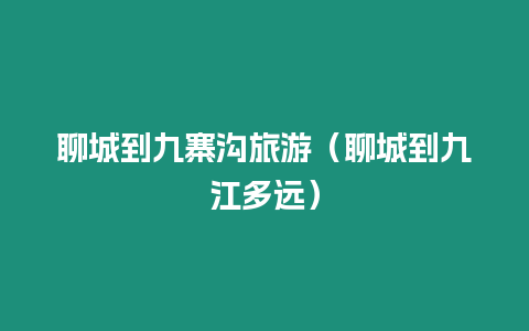 聊城到九寨溝旅游（聊城到九江多遠）