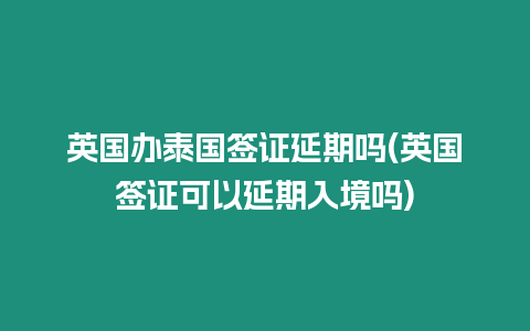 英國辦泰國簽證延期嗎(英國簽證可以延期入境嗎)