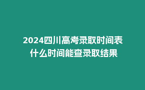 2024四川高考錄取時間表 什么時間能查錄取結(jié)果