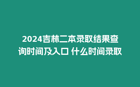 2024吉林二本錄取結果查詢時間及入口 什么時間錄取