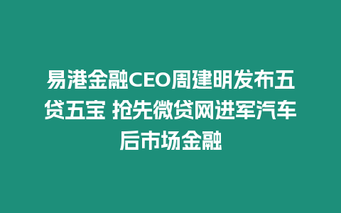 易港金融CEO周建明發布五貸五寶 搶先微貸網進軍汽車后市場金融