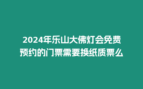 2024年樂山大佛燈會免費預約的門票需要換紙質票么