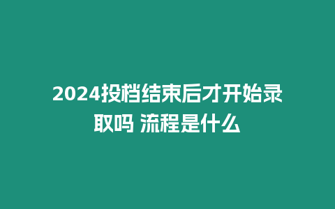 2024投檔結束后才開始錄取嗎 流程是什么