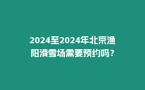 2024至2024年北京漁陽滑雪場需要預約嗎？