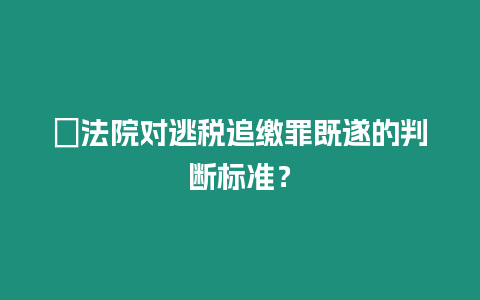 ?法院對逃稅追繳罪既遂的判斷標準？