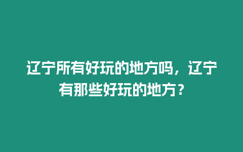 遼寧所有好玩的地方嗎，遼寧有那些好玩的地方？