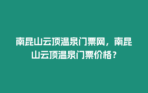 南昆山云頂溫泉門票網，南昆山云頂溫泉門票價格？