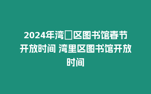 2024年灣沚區圖書館春節開放時間 灣里區圖書館開放時間