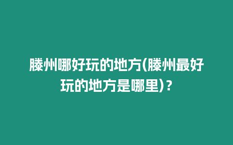 滕州哪好玩的地方(滕州最好玩的地方是哪里)？