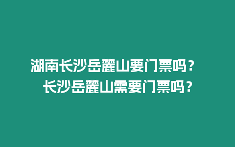 湖南長沙岳麓山要門票嗎？ 長沙岳麓山需要門票嗎？