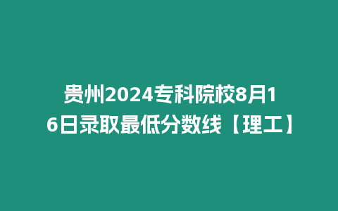 貴州2024專科院校8月16日錄取最低分?jǐn)?shù)線【理工】