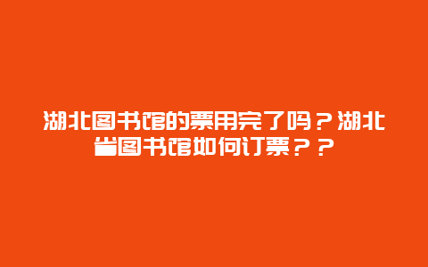 湖北圖書館的票用完了嗎？湖北省圖書館如何訂票？？