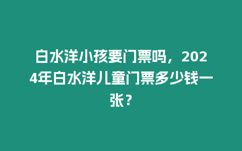 白水洋小孩要門(mén)票嗎，2024年白水洋兒童門(mén)票多少錢(qián)一張？