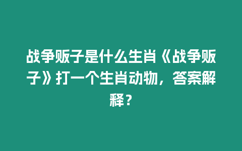 戰(zhàn)爭販子是什么生肖《戰(zhàn)爭販子》打一個生肖動物，答案解釋？