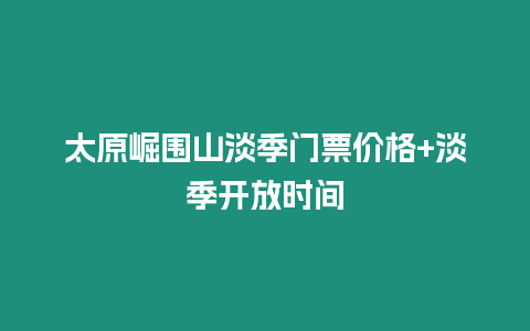 太原崛圍山淡季門票價格+淡季開放時間