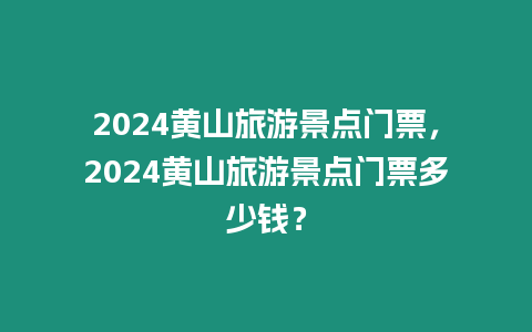 2024黃山旅游景點門票，2024黃山旅游景點門票多少錢？