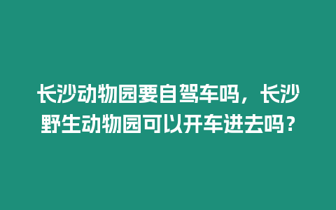 長沙動物園要自駕車嗎，長沙野生動物園可以開車進去嗎？