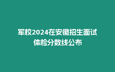 軍校2024在安徽招生面試體檢分數線公布