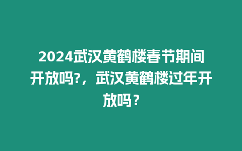 2024武漢黃鶴樓春節期間開放嗎?，武漢黃鶴樓過年開放嗎？