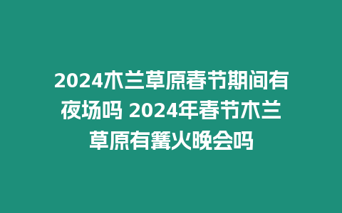 2024木蘭草原春節期間有夜場嗎 2024年春節木蘭草原有篝火晚會嗎