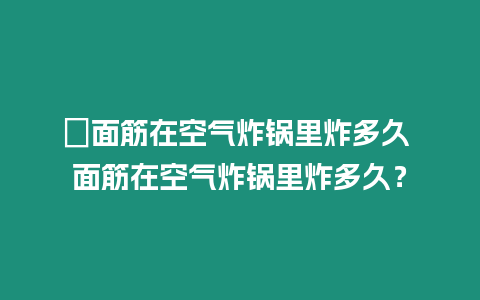 ?面筋在空氣炸鍋里炸多久 面筋在空氣炸鍋里炸多久？