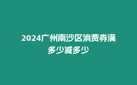 2024廣州南沙區消費券滿多少減多少