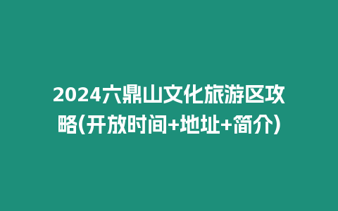 2024六鼎山文化旅游區(qū)攻略(開放時間+地址+簡介)