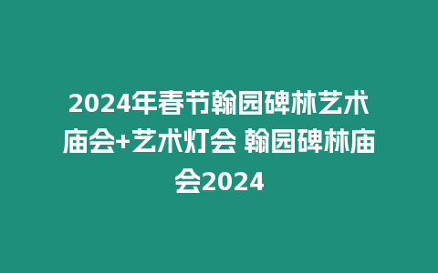 2024年春節翰園碑林藝術廟會+藝術燈會 翰園碑林廟會2024