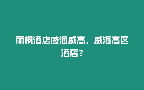 麗楓酒店威海威高，威海高區酒店？