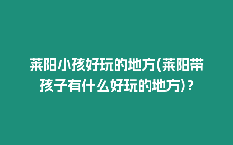 萊陽(yáng)小孩好玩的地方(萊陽(yáng)帶孩子有什么好玩的地方)？