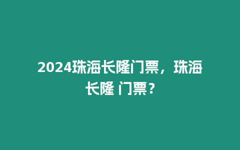 2024珠海長隆門票，珠海長隆 門票？