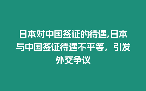 日本對中國簽證的待遇,日本與中國簽證待遇不平等，引發外交爭議