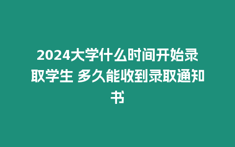 2024大學什么時間開始錄取學生 多久能收到錄取通知書