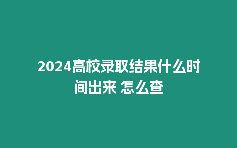 2024高校錄取結(jié)果什么時間出來 怎么查