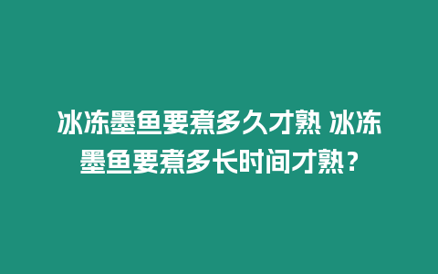 冰凍墨魚要煮多久才熟 冰凍墨魚要煮多長時間才熟？