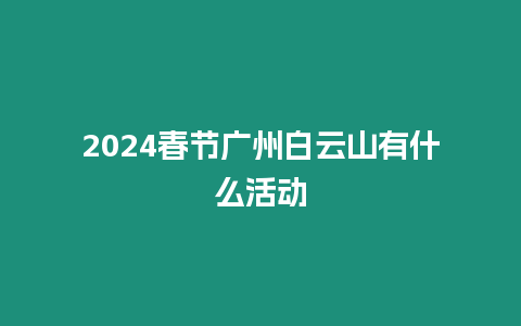 2024春節(jié)廣州白云山有什么活動(dòng)