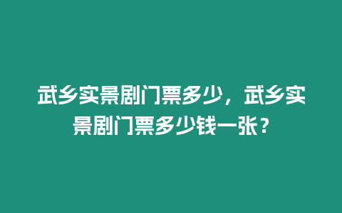 武鄉實景劇門票多少，武鄉實景劇門票多少錢一張？