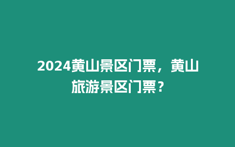 2024黃山景區門票，黃山旅游景區門票？