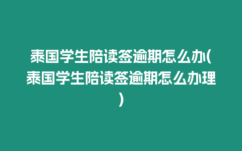 泰國學生陪讀簽逾期怎么辦(泰國學生陪讀簽逾期怎么辦理)