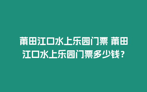 莆田江口水上樂園門票 莆田江口水上樂園門票多少錢？