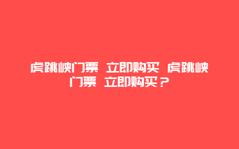 虎跳峽門票 立即購買 虎跳峽門票 立即購買？