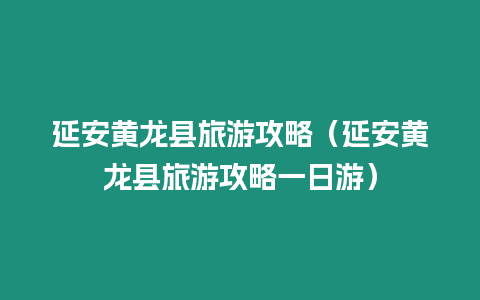 延安黃龍縣旅游攻略（延安黃龍縣旅游攻略一日游）