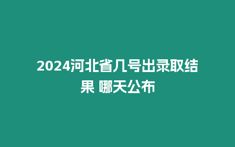 2024河北省幾號出錄取結果 哪天公布