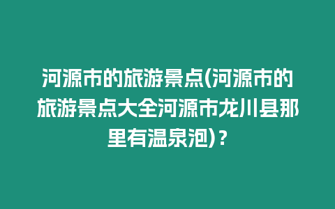 河源市的旅游景點(diǎn)(河源市的旅游景點(diǎn)大全河源市龍川縣那里有溫泉泡)？